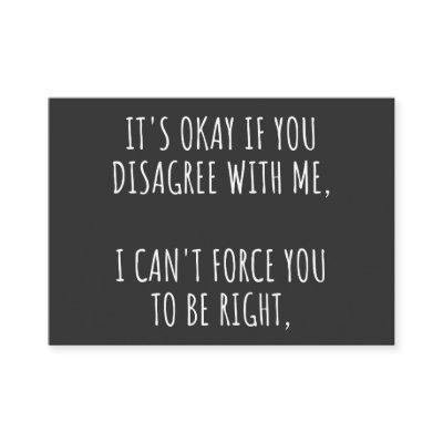 It's Okay If You Disagree With Me I Can't Force Yo